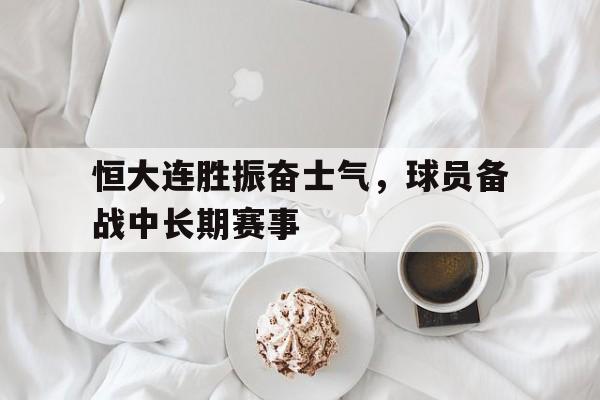 恒大连胜振奋士气，球员备战中长期赛事的简单介绍