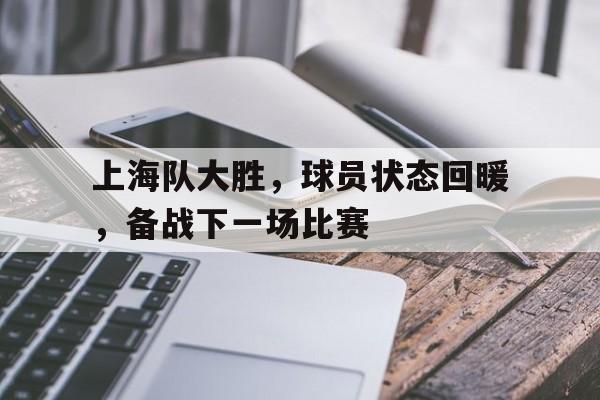 包含上海队大胜，球员状态回暖，备战下一场比赛的词条