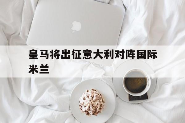 皇马将出征意大利对阵国际米兰