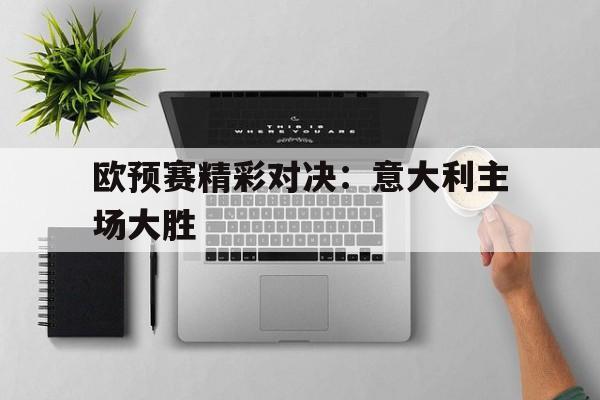 关于欧预赛精彩对决：意大利主场大胜的信息