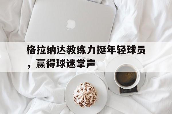 格拉纳达教练力挺年轻球员，赢得球迷掌声的简单介绍