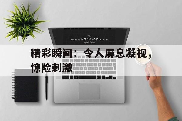 包含精彩瞬间：令人屏息凝视，惊险刺激的词条