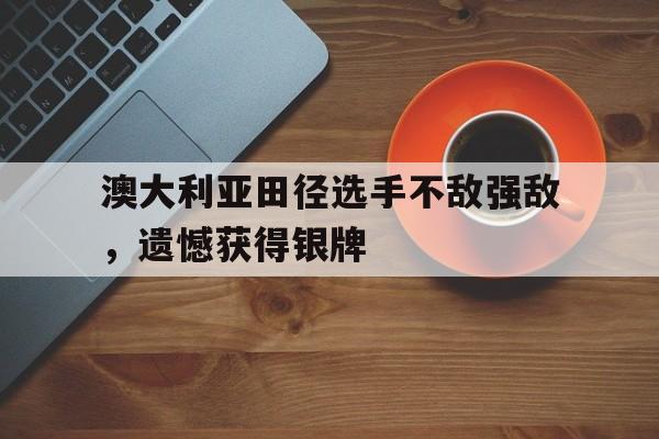 澳大利亚田径选手不敌强敌，遗憾获得银牌的简单介绍