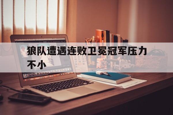 狼队遭遇连败卫冕冠军压力不小的简单介绍