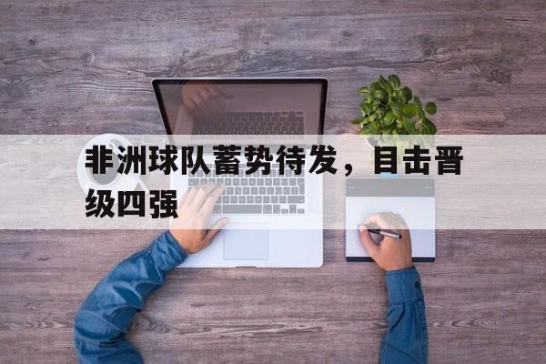 非洲球队蓄势待发，目击晋级四强