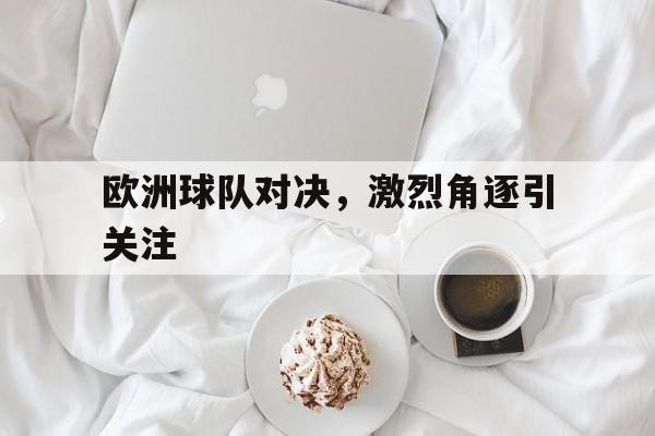 欧洲球队对决，激烈角逐引关注的简单介绍