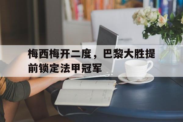 梅西梅开二度，巴黎大胜提前锁定法甲冠军的简单介绍