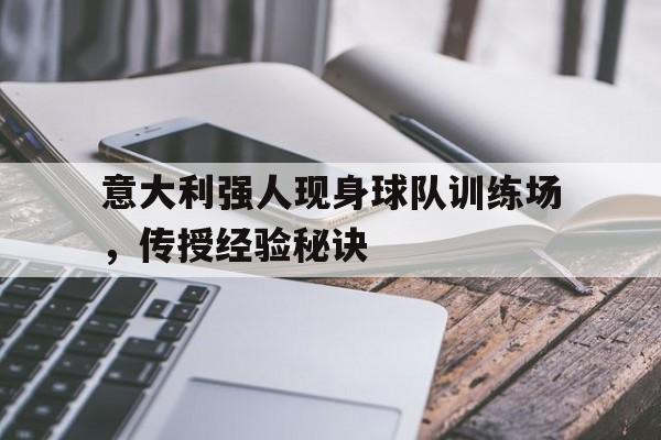 意大利强人现身球队训练场，传授经验秘诀的简单介绍