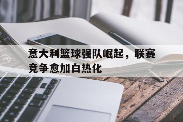 意大利篮球强队崛起，联赛竞争愈加白热化的简单介绍