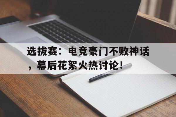 选拔赛：电竞豪门不败神话，幕后花絮火热讨论！