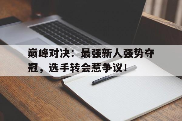 巅峰对决：最强新人强势夺冠，选手转会惹争议！
