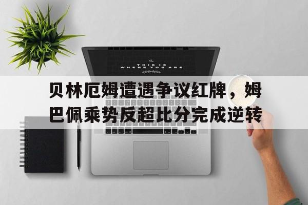 贝林厄姆遭遇争议红牌，姆巴佩乘势反超比分完成逆转