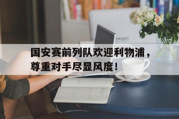 国安赛前列队欢迎利物浦，尊重对手尽显风度！