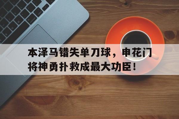 本泽马错失单刀球，申花门将神勇扑救成最大功臣！本泽马踢球怎么样