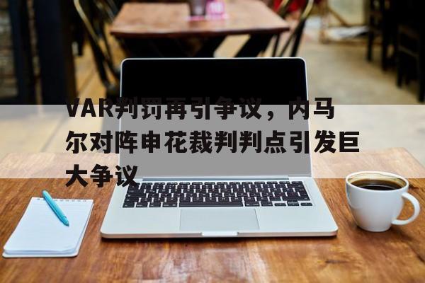 VAR判罚再引争议,内马尔对阵申花裁判判点引发巨大争议