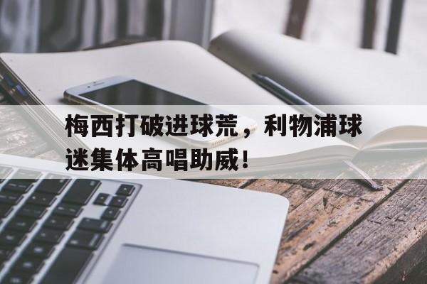 梅西打破进球荒，利物浦球迷集体高唱助威！