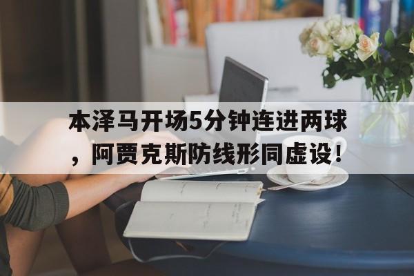 本泽马开场5分钟连进两球，阿贾克斯防线形同虚设！